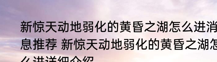 新惊天动地弱化的黄昏之湖怎么进消息推荐 新惊天动地弱化的黄昏之湖怎么进详细介绍