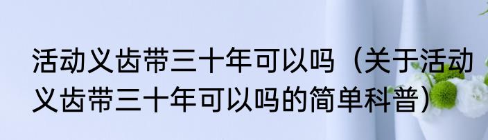 活动义齿带三十年可以吗（关于活动义齿带三十年可以吗的简单科普）