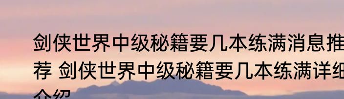 剑侠世界中级秘籍要几本练满消息推荐 剑侠世界中级秘籍要几本练满详细介绍