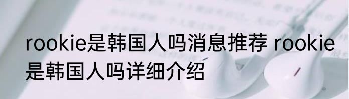 rookie是韩国人吗消息推荐 rookie是韩国人吗详细介绍