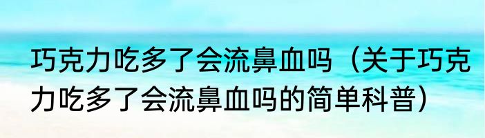 巧克力吃多了会流鼻血吗（关于巧克力吃多了会流鼻血吗的简单科普）