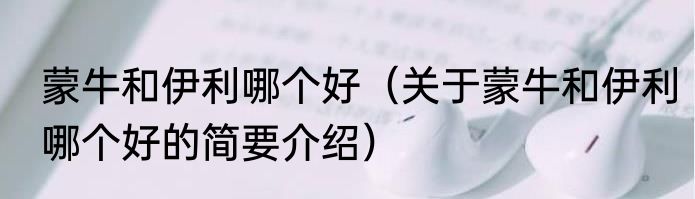 蒙牛和伊利哪个好（关于蒙牛和伊利哪个好的简要介绍）