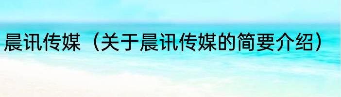 晨讯传媒（关于晨讯传媒的简要介绍）