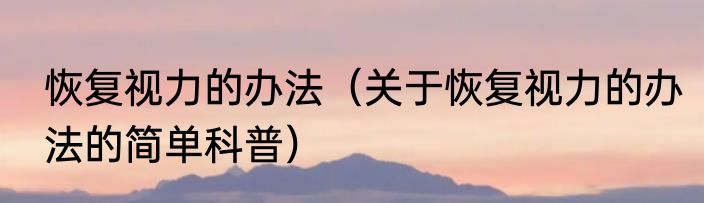 恢复视力的办法（关于恢复视力的办法的简单科普）