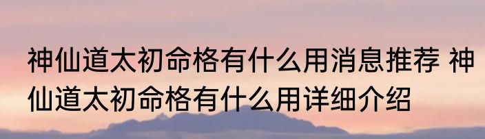 神仙道太初命格有什么用消息推荐 神仙道太初命格有什么用详细介绍