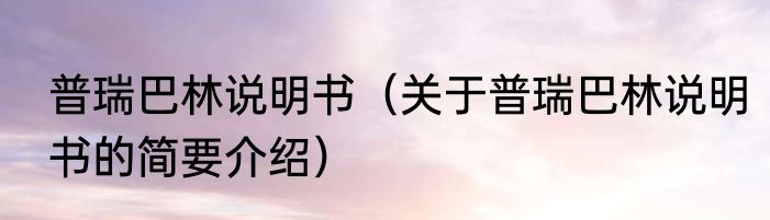 普瑞巴林说明书（关于普瑞巴林说明书的简要介绍）