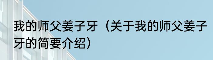 我的师父姜子牙（关于我的师父姜子牙的简要介绍）