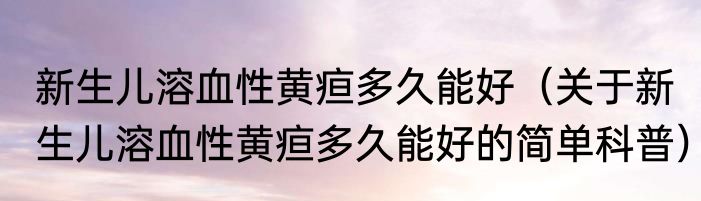 新生儿溶血性黄疸多久能好（关于新生儿溶血性黄疸多久能好的简单科普）