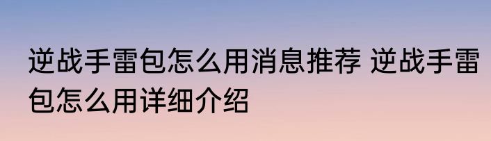 逆战手雷包怎么用消息推荐 逆战手雷包怎么用详细介绍