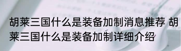 胡莱三国什么是装备加制消息推荐 胡莱三国什么是装备加制详细介绍
