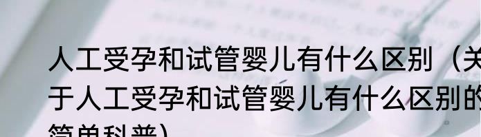 人工受孕和试管婴儿有什么区别（关于人工受孕和试管婴儿有什么区别的简单科普）