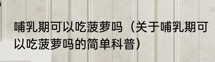 哺乳期可以吃菠萝吗（关于哺乳期可以吃菠萝吗的简单科普）