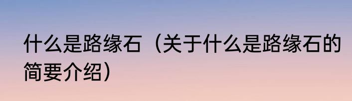 什么是路缘石（关于什么是路缘石的简要介绍）