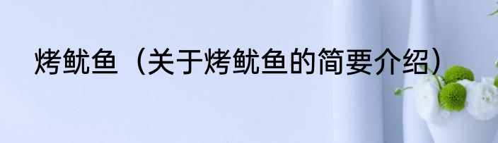 烤鱿鱼（关于烤鱿鱼的简要介绍）