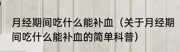 月经期间吃什么能补血（关于月经期间吃什么能补血的简单科普）
