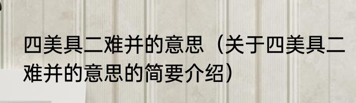 四美具二难并的意思（关于四美具二难并的意思的简要介绍）