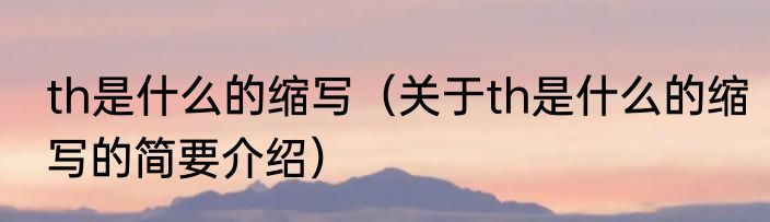 th是什么的缩写（关于th是什么的缩写的简要介绍）