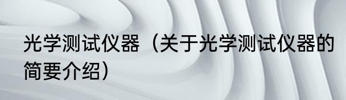 光学测试仪器（关于光学测试仪器的简要介绍）