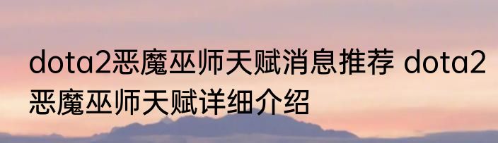 dota2恶魔巫师天赋消息推荐 dota2恶魔巫师天赋详细介绍