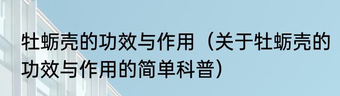 牡蛎壳的功效与作用（关于牡蛎壳的功效与作用的简单科普）