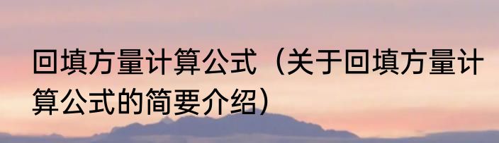 回填方量计算公式（关于回填方量计算公式的简要介绍）