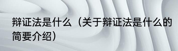 辩证法是什么（关于辩证法是什么的简要介绍）