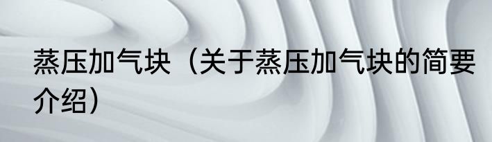蒸压加气块（关于蒸压加气块的简要介绍）