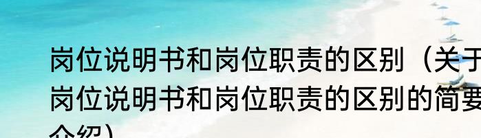 岗位说明书和岗位职责的区别（关于岗位说明书和岗位职责的区别的简要介绍）