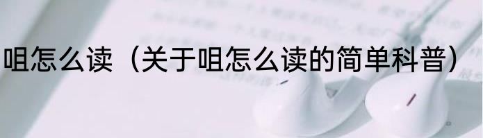 咀怎么读（关于咀怎么读的简单科普）