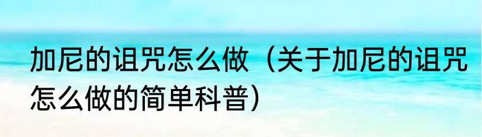 加尼的诅咒怎么做（关于加尼的诅咒怎么做的简单科普）