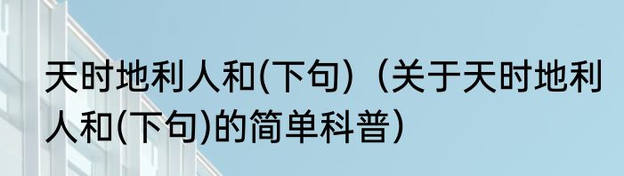 天时地利人和(下句)（关于天时地利人和(下句)的简单科普）