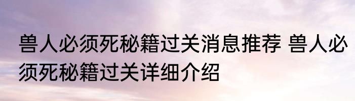 兽人必须死秘籍过关消息推荐 兽人必须死秘籍过关详细介绍