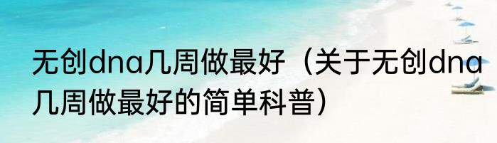 无创dna几周做最好（关于无创dna几周做最好的简单科普）