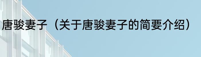 唐骏妻子（关于唐骏妻子的简要介绍）