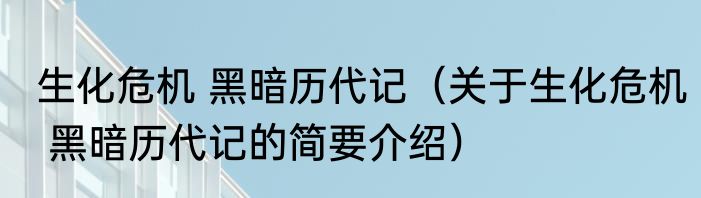 生化危机 黑暗历代记（关于生化危机 黑暗历代记的简要介绍）