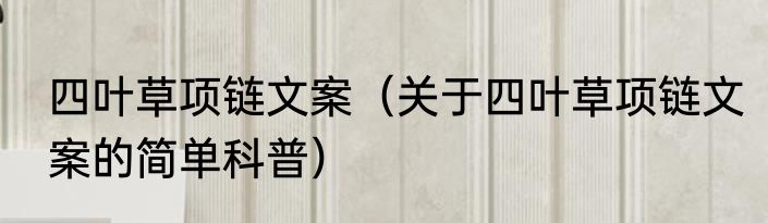 四叶草项链文案（关于四叶草项链文案的简单科普）