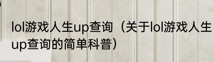 lol游戏人生up查询（关于lol游戏人生up查询的简单科普）