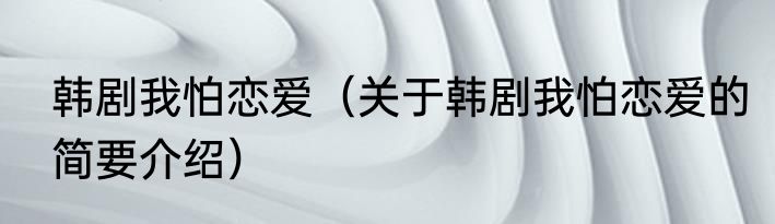 韩剧我怕恋爱（关于韩剧我怕恋爱的简要介绍）