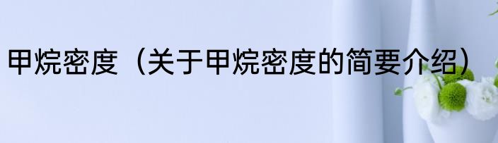 甲烷密度（关于甲烷密度的简要介绍）