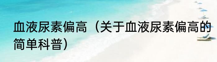 血液尿素偏高（关于血液尿素偏高的简单科普）