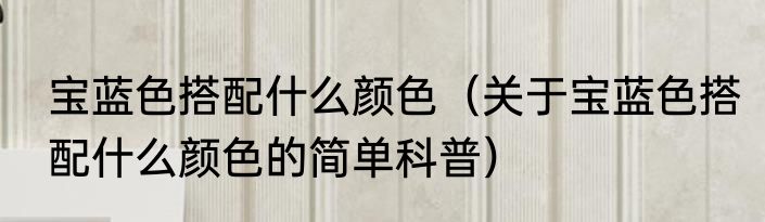 宝蓝色搭配什么颜色（关于宝蓝色搭配什么颜色的简单科普）