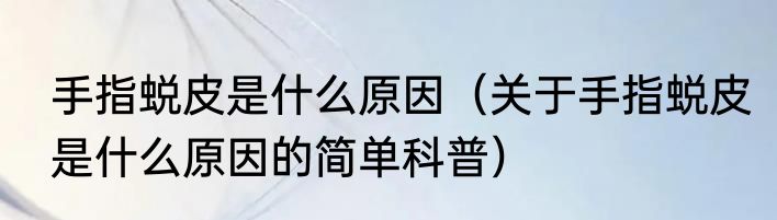 手指蜕皮是什么原因（关于手指蜕皮是什么原因的简单科普）