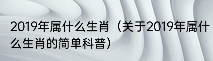 2019年属什么生肖（关于2019年属什么生肖的简单科普）