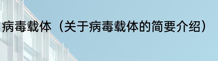 病毒载体（关于病毒载体的简要介绍）