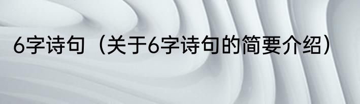 6字诗句（关于6字诗句的简要介绍）