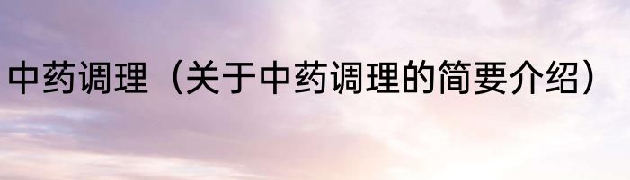 中药调理（关于中药调理的简要介绍）