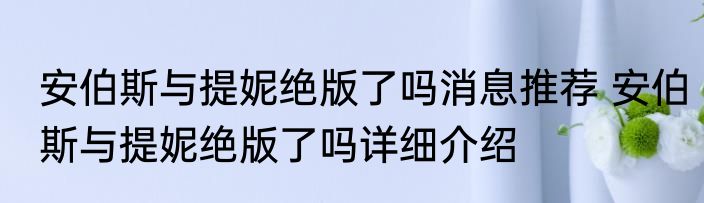安伯斯与提妮绝版了吗消息推荐 安伯斯与提妮绝版了吗详细介绍