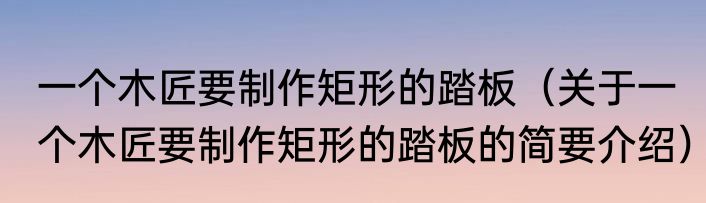 一个木匠要制作矩形的踏板（关于一个木匠要制作矩形的踏板的简要介绍）