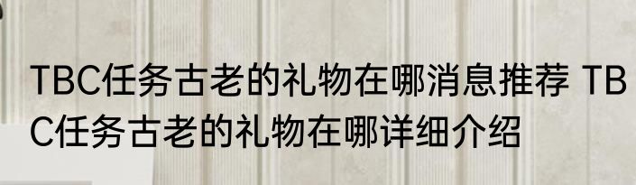 TBC任务古老的礼物在哪消息推荐 TBC任务古老的礼物在哪详细介绍