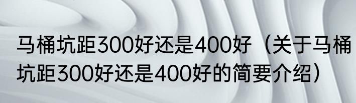 马桶坑距300好还是400好（关于马桶坑距300好还是400好的简要介绍）